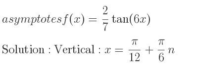 The asymptotes of f(x)= 2/7 tan(6x) is Vertical: x= pi/(12)+pi/6 n